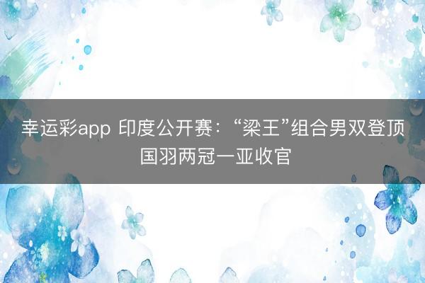幸运彩app 印度公开赛:“梁王”组合男双登顶 国羽两冠一亚收官