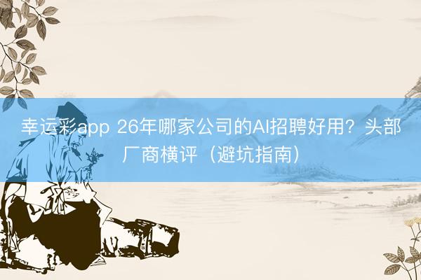 幸运彩app 26年哪家公司的AI招聘好用?头部厂商横评(避坑指南)