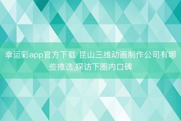 幸运彩app官方下载 昆山三维动画制作公司有哪些推选，探访下圈内口碑