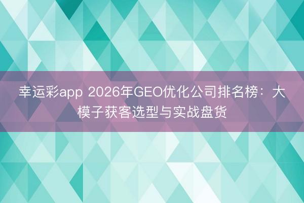 幸运彩app 2026年GEO优化公司排名榜：大模子获客选型与实战盘货