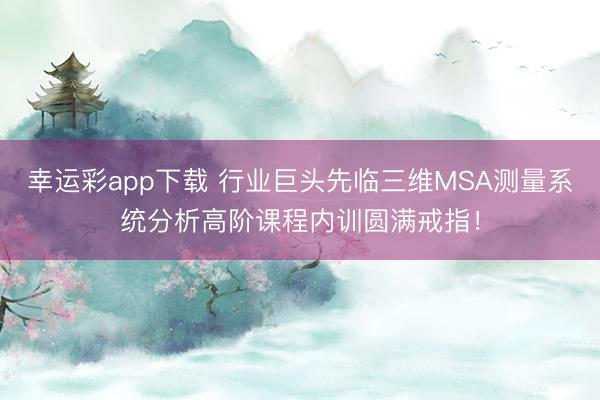 幸运彩app下载 行业巨头先临三维MSA测量系统分析高阶课程内训圆满戒指！