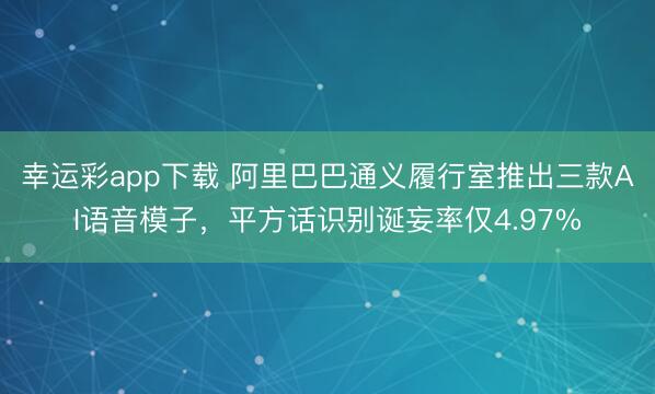 幸运彩app下载 阿里巴巴通义履行室推出三款AI语音模子，平方话识别诞妄率仅4.97%