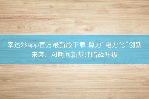 幸运彩app官方最新版下载 算力“电力化”创新来袭，AI期间新基建暗战升级