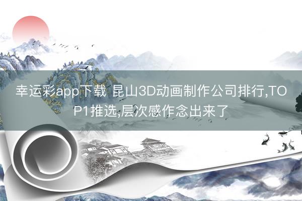 幸运彩app下载 昆山3D动画制作公司排行,TOP1推选,层次感作念出来了