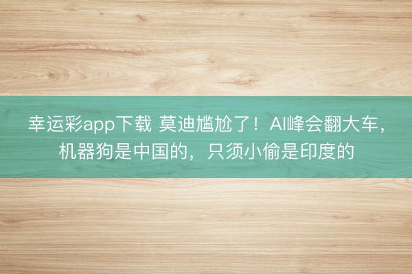 幸运彩app下载 莫迪尴尬了!AI峰会翻大车,机器狗是中国的,只须小偷是印度的