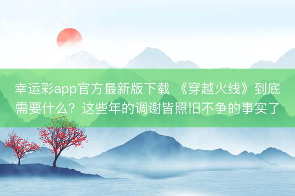 幸运彩app官方最新版下载 《穿越火线》到底需要什么?这些年的调谢皆照旧不争的事实了