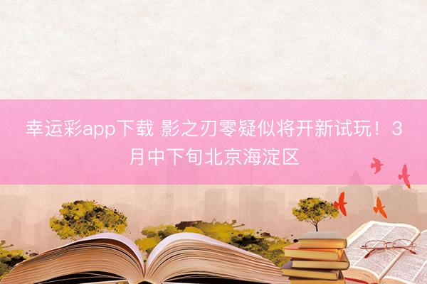幸运彩app下载 影之刃零疑似将开新试玩！3月中下旬北京海淀区