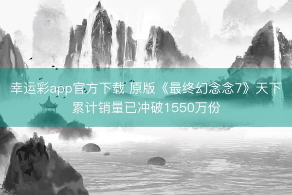 幸运彩app官方下载 原版《最终幻念念7》天下累计销量已冲破1550万份