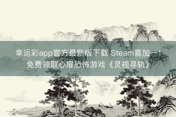 幸运彩app官方最新版下载 Steam喜加一!免费领取心扉恐怖游戏《灵视寻轨》