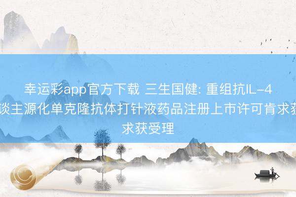 幸运彩app官方下载 三生国健: 重组抗IL-4Rα东谈主源化单克隆抗体打针液药品注册上市许可肯求获受理