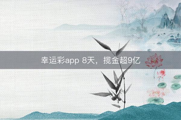 幸运彩app 8天,揽金超9亿