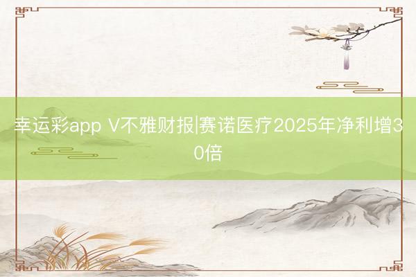幸运彩app V不雅财报|赛诺医疗2025年净利增30倍