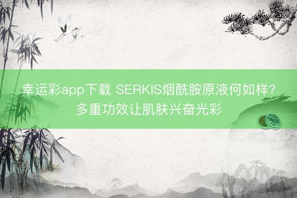 幸运彩app下载 SERKIS烟酰胺原液何如样？多重功效让肌肤兴奋光彩