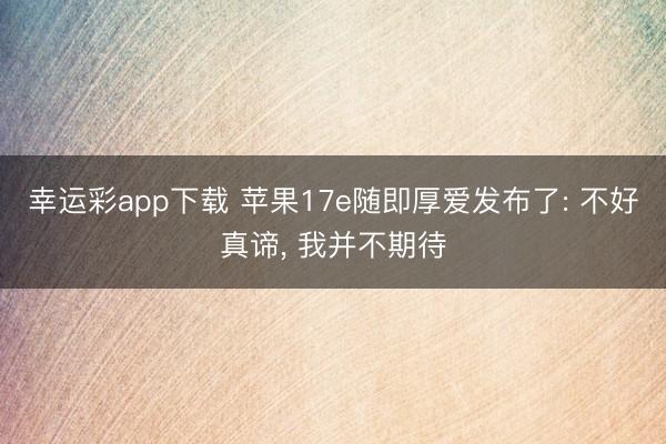 幸运彩app下载 苹果17e随即厚爱发布了: 不好真谛， 我并不期待