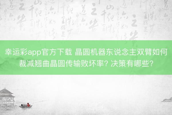 幸运彩app官方下载 晶圆机器东说念主双臂如何裁减翘曲晶圆传输败坏率? 决策有哪些?