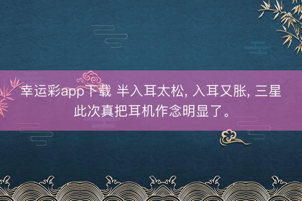 幸运彩app下载 半入耳太松， 入耳又胀， 三星此次真把耳机作念明显了。