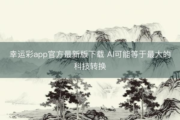 幸运彩app官方最新版下载 AI可能等于最大的科技转换