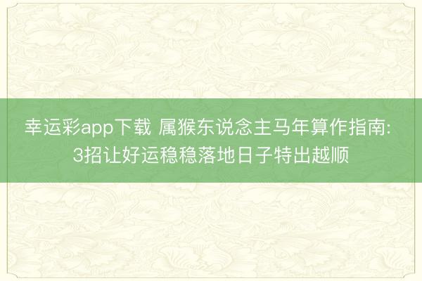 幸运彩app下载 属猴东说念主马年算作指南: 3招让好运稳稳落地日子特出越顺