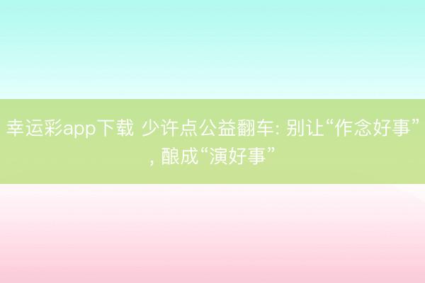 幸运彩app下载 少许点公益翻车: 别让“作念好事”, 酿成“演好事”