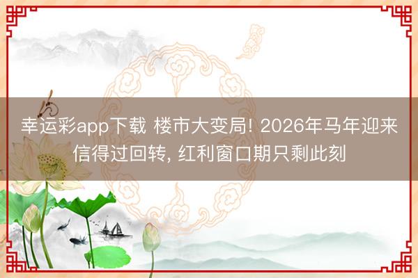 幸运彩app下载 楼市大变局! 2026年马年迎来信得过回转, 红利窗口期只剩此刻