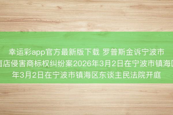 幸运彩app官方最新版下载 罗普斯金诉宁波市镇海区骆驼小李门窗店侵害商标权纠纷案2026年3月2日在宁波市镇海区东谈主民法院开庭