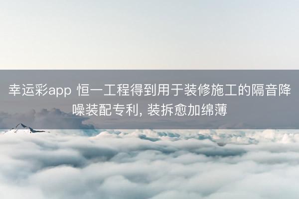 幸运彩app 恒一工程得到用于装修施工的隔音降噪装配专利, 装拆愈加绵薄