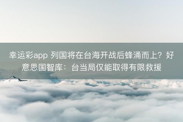幸运彩app 列国将在台海开战后蜂涌而上？好意思国智库：台当局仅能取得有限救援