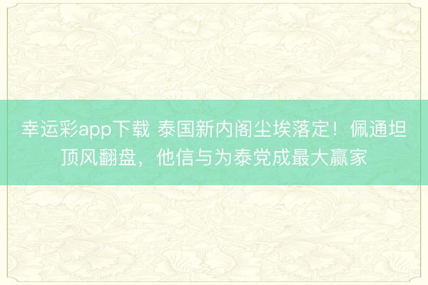 幸运彩app下载 泰国新内阁尘埃落定!佩通坦顶风翻盘,他信与为泰党成最大赢家