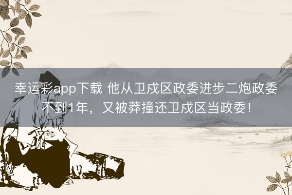 幸运彩app下载 他从卫戍区政委进步二炮政委不到1年，又被莽撞还卫戍区当政委！