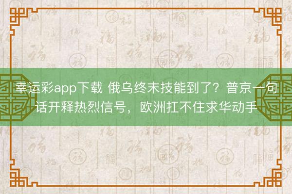 幸运彩app下载 俄乌终末技能到了？普京一句话开释热烈信号，欧洲扛不住求华动手