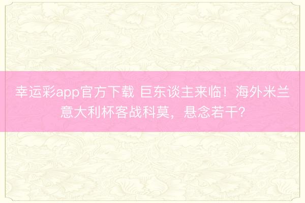 幸运彩app官方下载 巨东谈主来临！海外米兰意大利杯客战科莫，悬念若干？