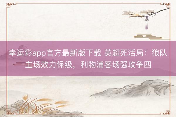 幸运彩app官方最新版下载 英超死活局：狼队主场效力保级，利物浦客场强攻争四