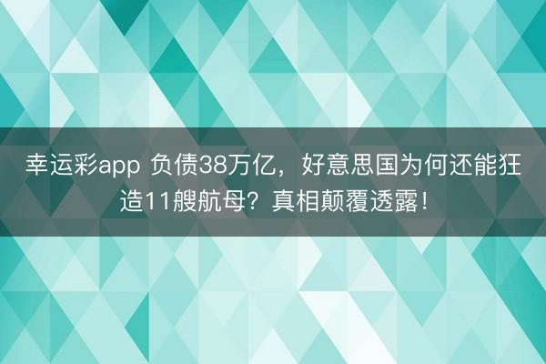 幸运彩app 负债38万亿，好意思国为何还能狂造11艘航母？真相颠覆透露！