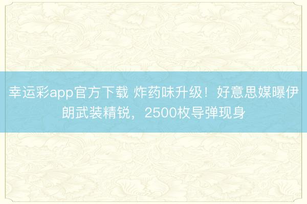 幸运彩app官方下载 炸药味升级！好意思媒曝伊朗武装精锐，2500枚导弹现身