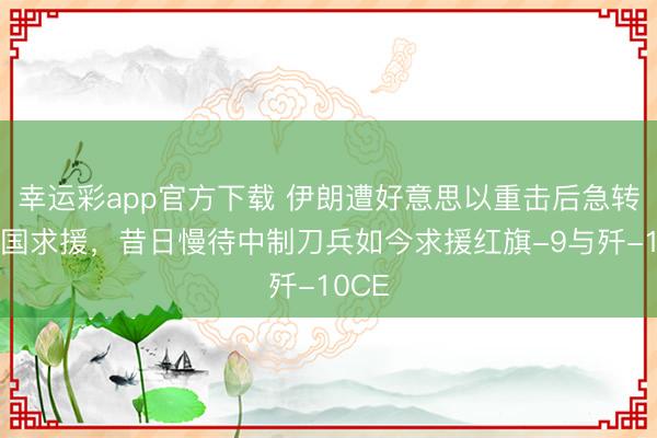 幸运彩app官方下载 伊朗遭好意思以重击后急转向中国求援，昔日慢待中制刀兵如今求援红旗-9与歼-10CE