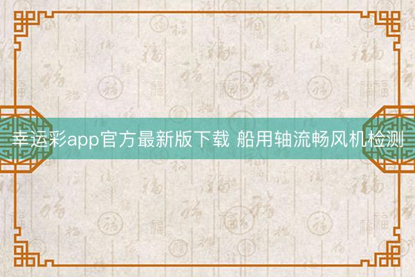 幸运彩app官方最新版下载 船用轴流畅风机检测