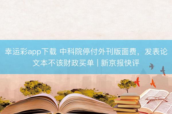 幸运彩app下载 中科院停付外刊版面费，发表论文本不该财政买单 | 新京报快评