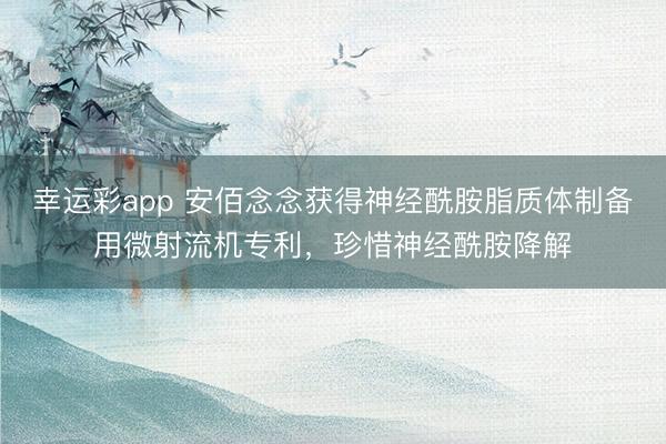 幸运彩app 安佰念念获得神经酰胺脂质体制备用微射流机专利,珍惜神经酰胺降解
