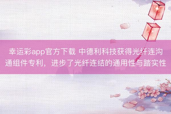 幸运彩app官方下载 中德利科技获得光纤连沟通组件专利，进步了光纤连结的通用性与踏实性