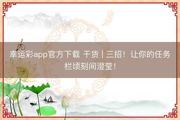 幸运彩app官方下载 干货 | 三招！让你的任务栏顷刻间澄莹！