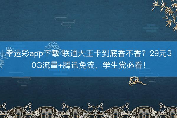幸运彩app下载 联通大王卡到底香不香？29元30G流量+腾讯免流，学生党必看！