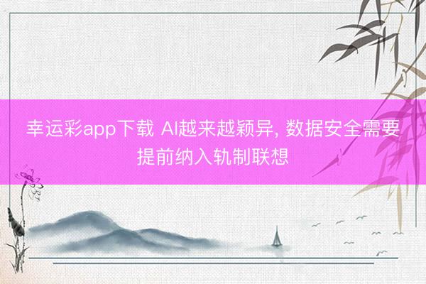 幸运彩app下载 AI越来越颖异， 数据安全需要提前纳入轨制联想