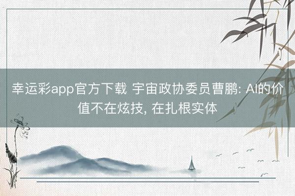 幸运彩app官方下载 宇宙政协委员曹鹏: AI的价值不在炫技， 在扎根实体