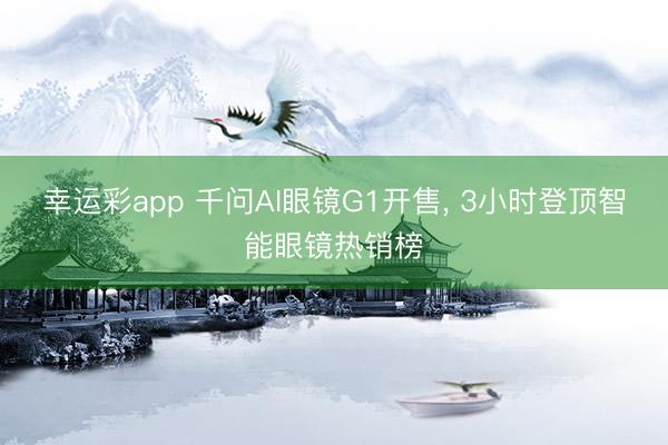 幸运彩app 千问AI眼镜G1开售， 3小时登顶智能眼镜热销榜