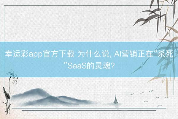 幸运彩app官方下载 为什么说， AI营销正在“杀死”SaaS的灵魂?
