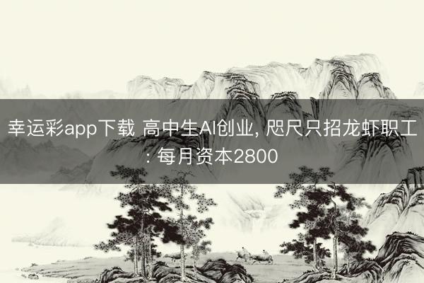 幸运彩app下载 高中生AI创业， 咫尺只招龙虾职工: 每月资本2800